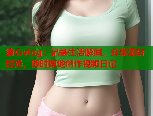 溏心vlog：记录生活瞬间，分享美好时光，随时随地创作视频日记