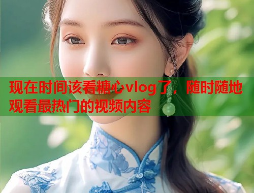 现在时间该看糖心vlog了，随时随地观看最热门的视频内容