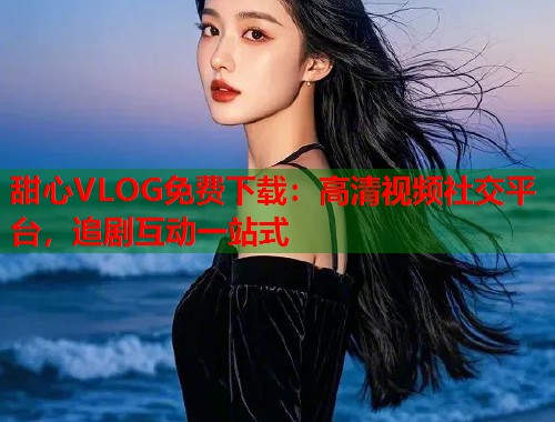 甜心VLOG免费下载：高清视频社交平台，追剧互动一站式