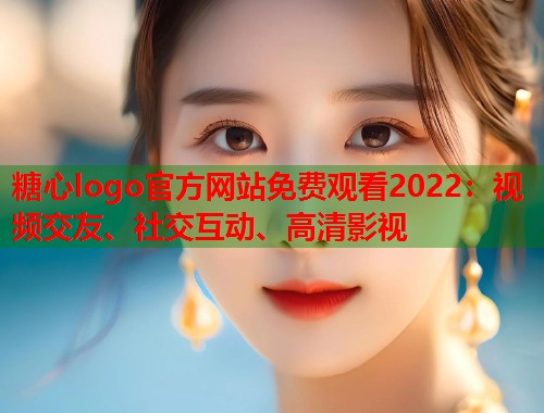 糖心logo官方网站免费观看2022：视频交友、社交互动、高清影视