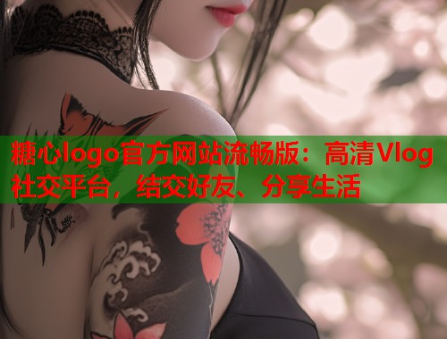 糖心logo官方网站流畅版：高清Vlog社交平台，结交好友、分享生活