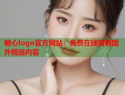 糖心logo官方网站：免费在线观看国外精选内容