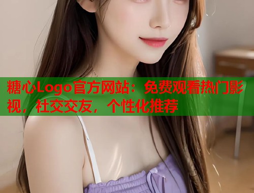 糖心Logo官方网站：免费观看热门影视，社交交友，个性化推荐