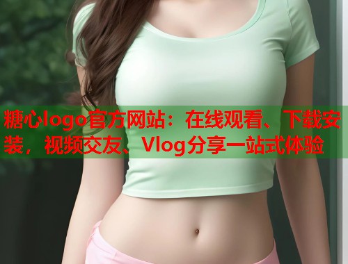 糖心logo官方网站：在线观看、下载安装，视频交友、Vlog分享一站式体验