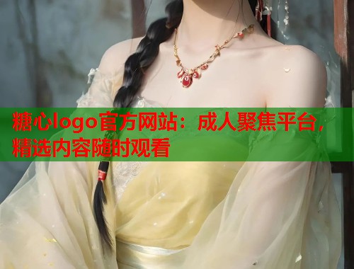 糖心logo官方网站：成人聚焦平台，精选内容随时观看