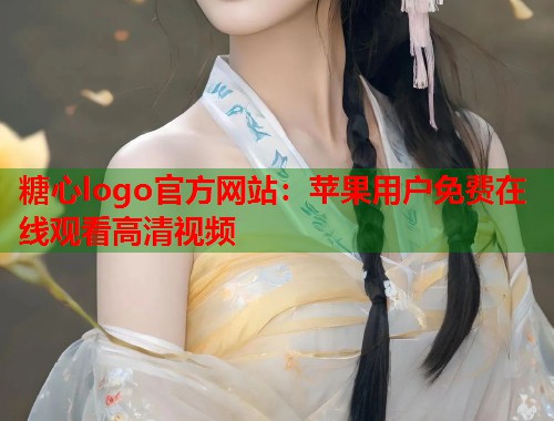 糖心logo官方网站：苹果用户免费在线观看高清视频  第2张