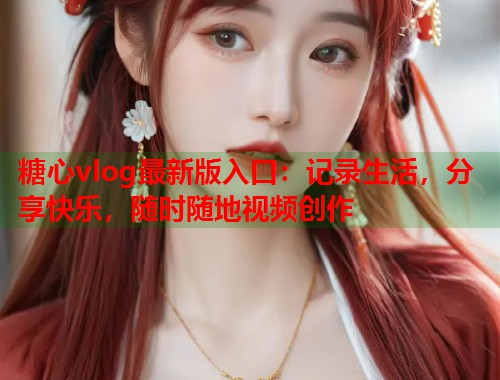 糖心vlog最新版入口：记录生活，分享快乐，随时随地视频创作