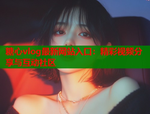 糖心vlog最新网站入口：精彩视频分享与互动社区
