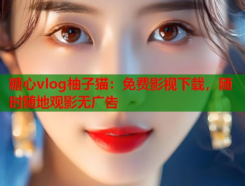 糖心vlog柚子猫：免费影视下载，随时随地观影无广告