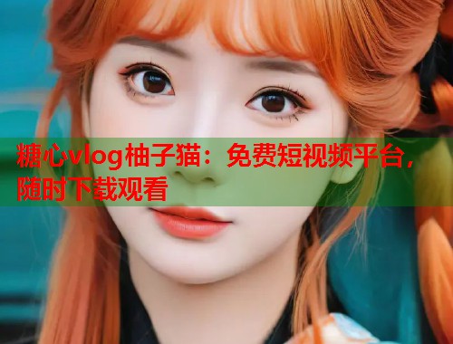 糖心vlog柚子猫：免费短视频平台，随时下载观看