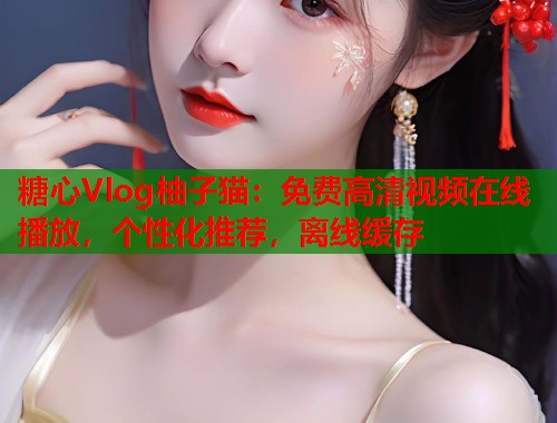 糖心Vlog柚子猫：免费高清视频在线播放，个性化推荐，离线缓存  第2张
