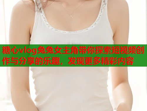 糖心vlog兔兔女主角带你探索短视频创作与分享的乐趣，发现更多精彩内容