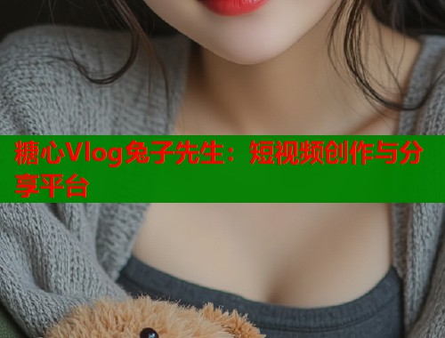 糖心Vlog兔子先生：短视频创作与分享平台