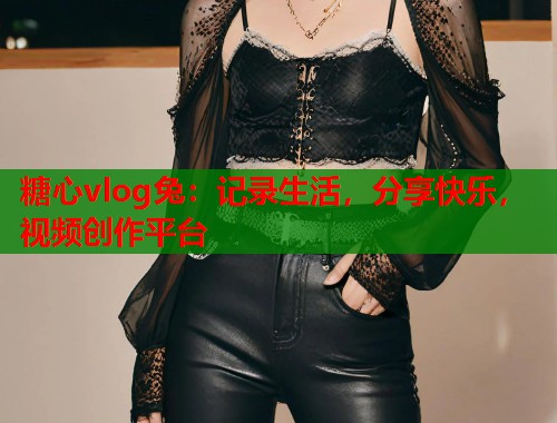糖心vlog兔：记录生活，分享快乐，视频创作平台