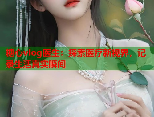 糖心vlog医生：探索医疗新视界，记录生活真实瞬间  第2张