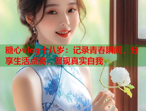 糖心vlog十八岁：记录青春瞬间，分享生活点滴，展现真实自我