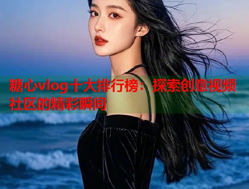 糖心vlog十大排行榜：探索创意视频社区的精彩瞬间