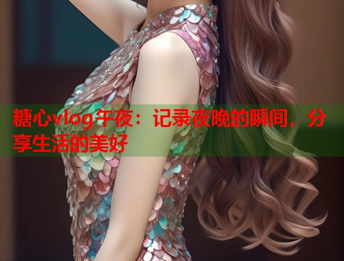 糖心vlog午夜：记录夜晚的瞬间，分享生活的美好