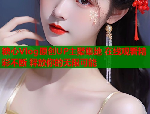 糖心Vlog原创UP主聚集地 在线观看精彩不断 释放你的无限可能