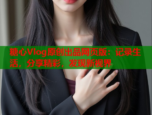 糖心Vlog原创出品网页版：记录生活，分享精彩，发现新视界