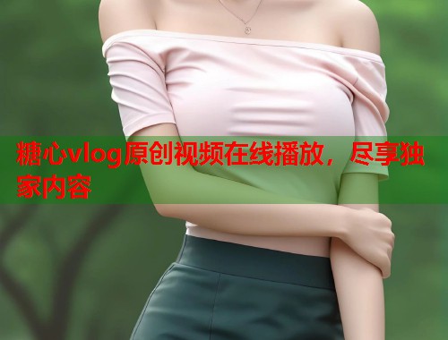 糖心vlog原创视频在线播放，尽享独家内容