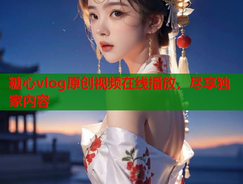 糖心vlog原创视频在线播放，尽享独家内容  第2张