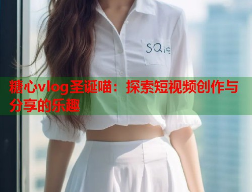 糖心vlog圣诞喵：探索短视频创作与分享的乐趣