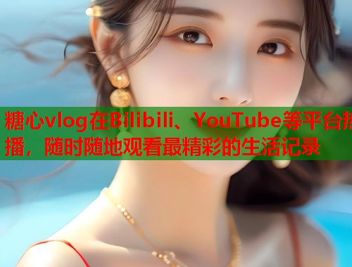 糖心vlog在Bilibili、YouTube等平台热播，随时随地观看最精彩的生活记录