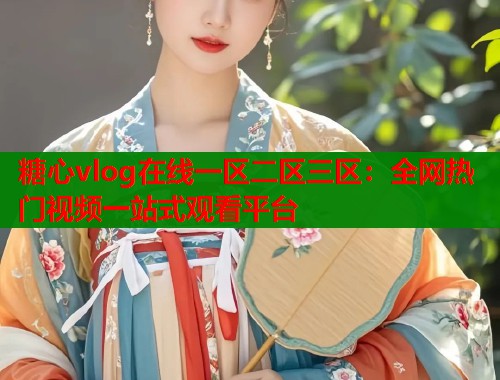 糖心vlog在线一区二区三区：全网热门视频一站式观看平台