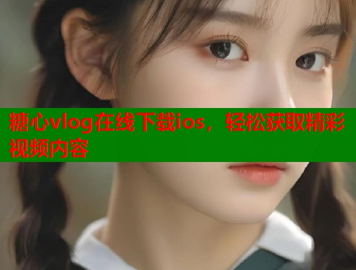 糖心vlog在线下载ios，轻松获取精彩视频内容