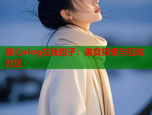 糖心vlog在线包子：美食探索与互动社区  第2张