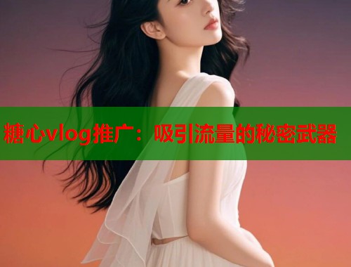 糖心vlog推广：吸引流量的秘密武器