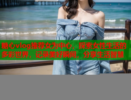 糖心vlog推荐女为中心，探索女性生活的多彩世界，记录美好瞬间，分享生活智慧  第2张