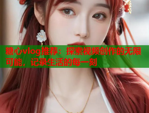 糖心vlog推荐：探索视频创作的无限可能，记录生活的每一刻  第2张