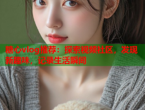 糖心vlog推荐：探索视频社区，发现新趣味，记录生活瞬间