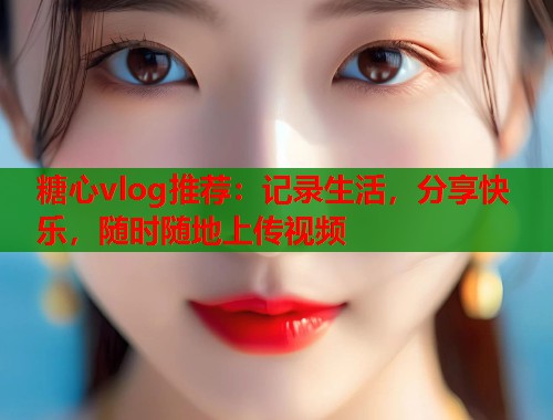 糖心vlog推荐：记录生活，分享快乐，随时随地上传视频  第2张