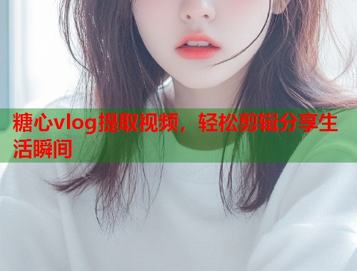 糖心vlog提取视频，轻松剪辑分享生活瞬间  第2张
