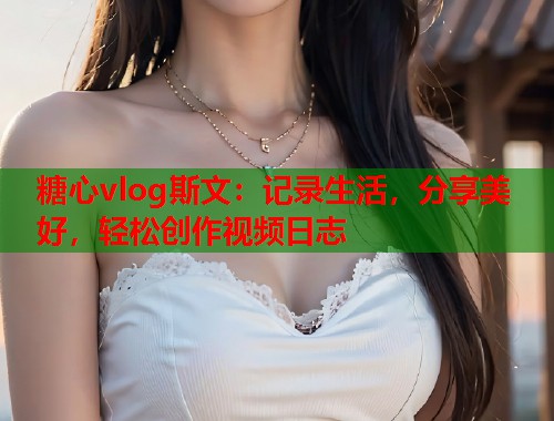 糖心vlog斯文：记录生活，分享美好，轻松创作视频日志