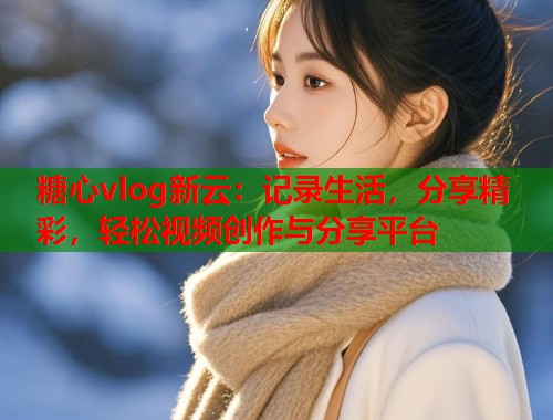 糖心vlog新云：记录生活，分享精彩，轻松视频创作与分享平台