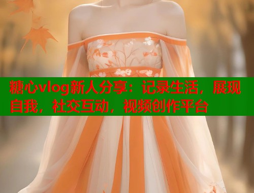 糖心vlog新人分享：记录生活，展现自我，社交互动，视频创作平台