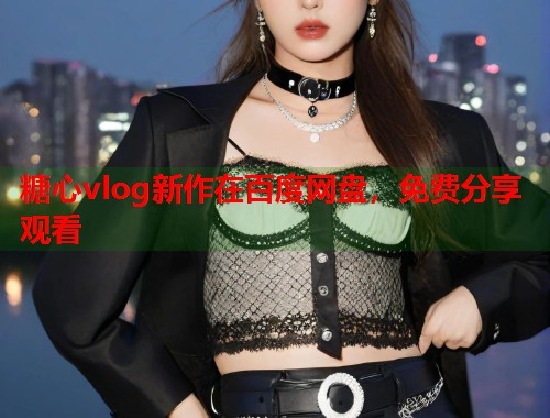 糖心vlog新作在百度网盘，免费分享观看
