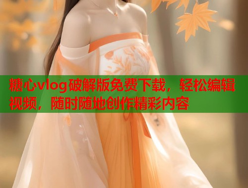 糖心vlog破解版免费下载，轻松编辑视频，随时随地创作精彩内容