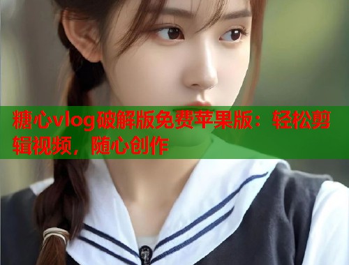 糖心vlog破解版免费苹果版：轻松剪辑视频，随心创作
