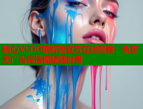 糖心VLOG破解版官方在线观看：免费无广告高清视频随时看