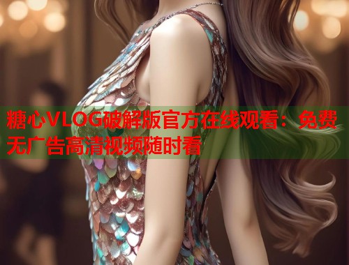 糖心VLOG破解版官方在线观看：免费无广告高清视频随时看  第2张