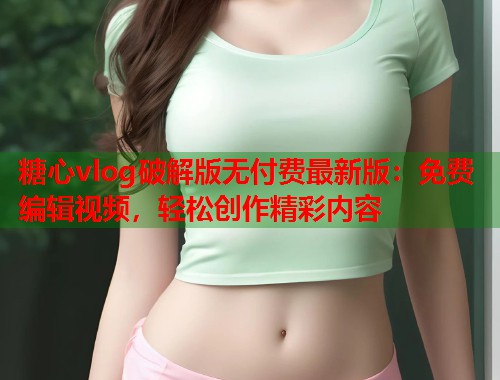 糖心vlog破解版无付费最新版：免费编辑视频，轻松创作精彩内容