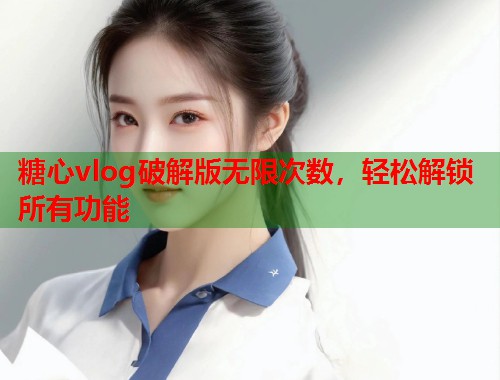 糖心vlog破解版无限次数，轻松解锁所有功能