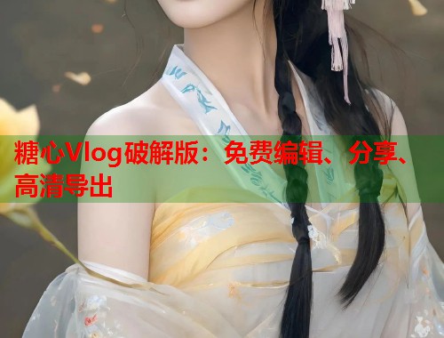 糖心Vlog破解版：免费编辑、分享、高清导出