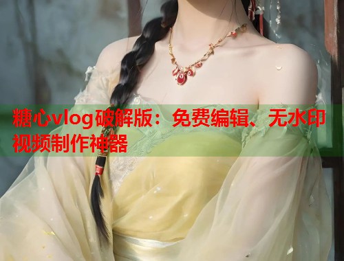 糖心vlog破解版：免费编辑、无水印视频制作神器