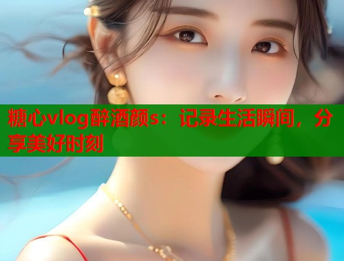 糖心vlog醉酒颜s：记录生活瞬间，分享美好时刻  第2张